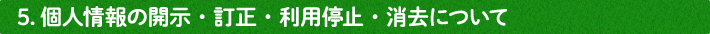 5.個人情報の開示・訂正・利用停止・消去について