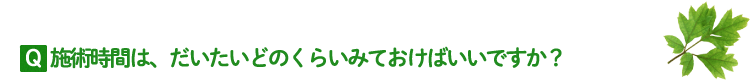 施術時間は、だいたいどのくらいみておけばいいですか？